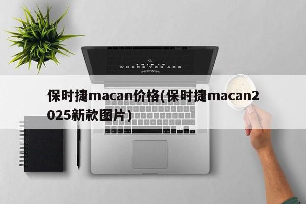 保时捷macan价格(保时捷macan2025新款图片)
