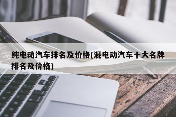 纯电动汽车排名及价格(混电动汽车十大名牌排名及价格)