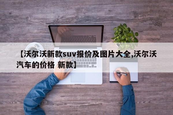【沃尔沃新款suv报价及图片大全,沃尔沃汽车的价格 新款】