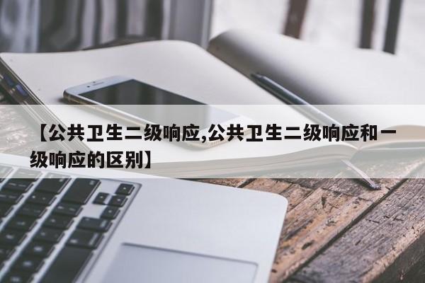 【公共卫生二级响应,公共卫生二级响应和一级响应的区别】