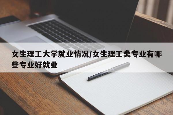 女生理工大学就业情况/女生理工类专业有哪些专业好就业