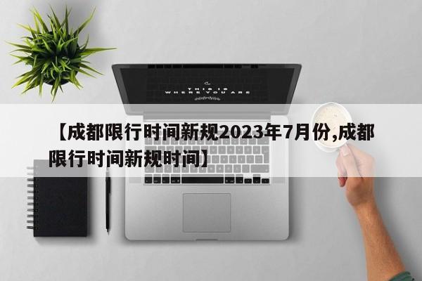 【成都限行时间新规2023年7月份,成都限行时间新规时间】