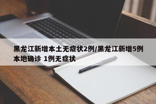 黑龙江新增本土无症状2例/黑龙江新增5例本地确诊 1例无症状