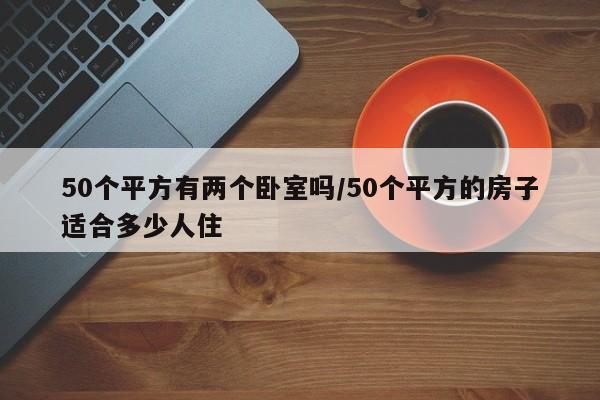 50个平方有两个卧室吗/50个平方的房子适合多少人住