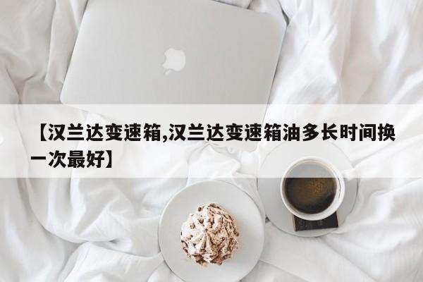 【汉兰达变速箱,汉兰达变速箱油多长时间换一次最好】