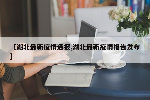 【湖北最新疫情通报,湖北最新疫情报告发布】