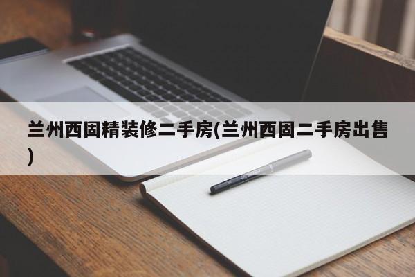 兰州西固精装修二手房(兰州西固二手房出售)